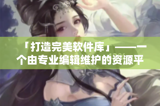 「打造完美软件库」——一个由专业编辑维护的资源平台