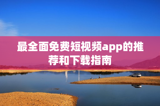 最全面免费短视频app的推荐和下载指南