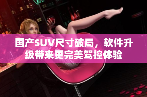国产SUV尺寸破局，软件升级带来更完美驾控体验