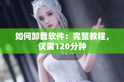 如何卸载软件：完整教程，仅需120分钟