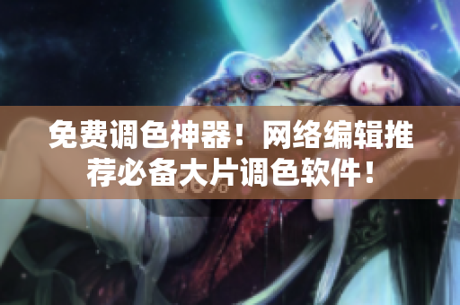 免费调色神器！网络编辑推荐必备大片调色软件！