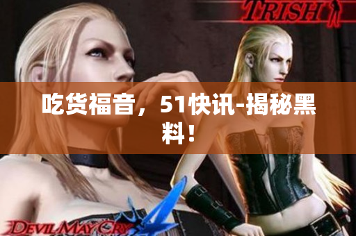 吃货福音，51快讯-揭秘黑料！