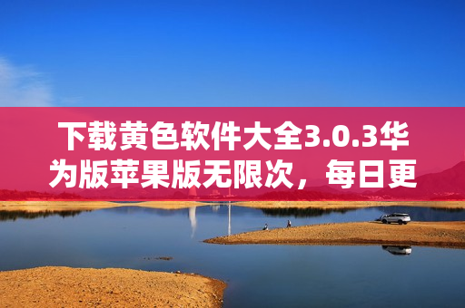 下载黄色软件大全3.0.3华为版苹果版无限次，每日更新。