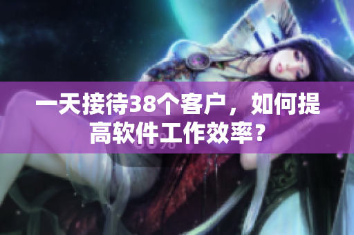 一天接待38个客户，如何提高软件工作效率？