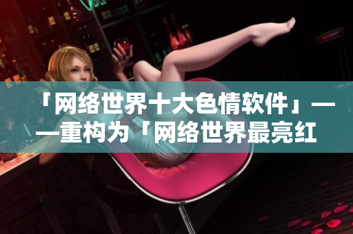 「网络世界十大色情软件」——重构为「网络世界最亮红灯区软件」