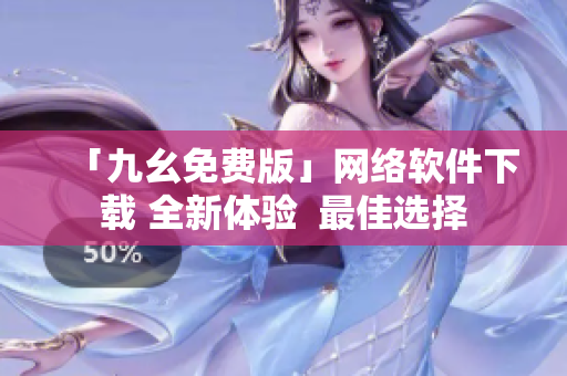 「九幺免费版」网络软件下载 全新体验  最佳选择