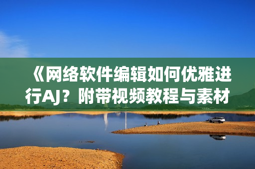 《网络软件编辑如何优雅进行AJ？附带视频教程与素材》
