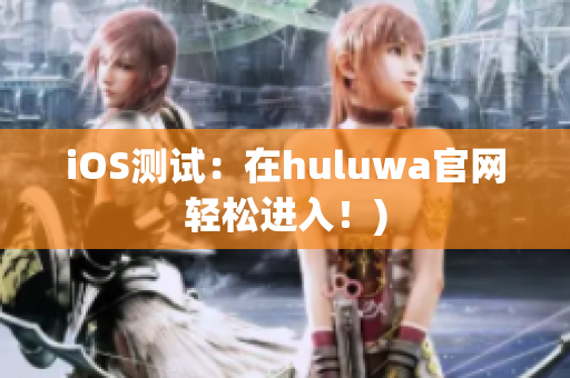 iOS测试：在huluwa官网轻松进入！)