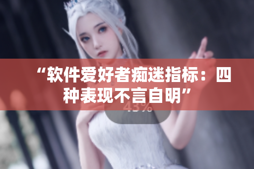 “软件爱好者痴迷指标：四种表现不言自明”