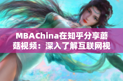 MBAChina在知乎分享蘑菇视频：深入了解互联网视频新趋势