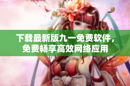 下载最新版九一免费软件，免费畅享高效网络应用