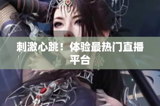 刺激心跳！体验最热门直播平台