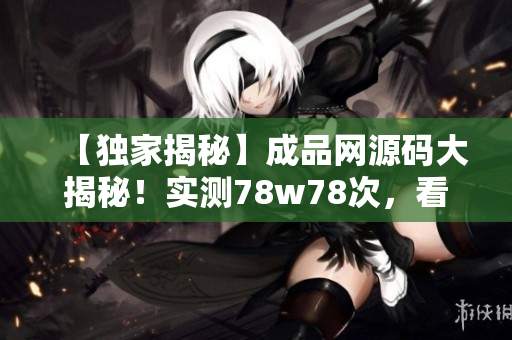 【独家揭秘】成品网源码大揭秘！实测78w78次，看结果如何惊艳！
