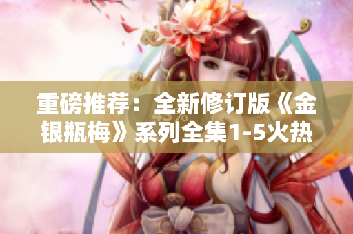 重磅推荐：全新修订版《金银瓶梅》系列全集1-5火热上架！