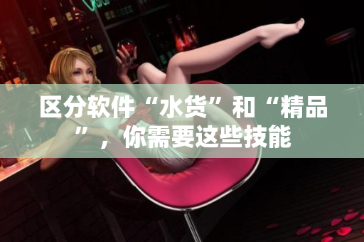 区分软件“水货”和“精品”，你需要这些技能