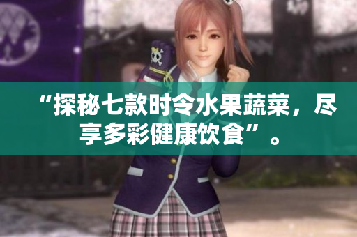 “探秘七款时令水果蔬菜，尽享多彩健康饮食”。