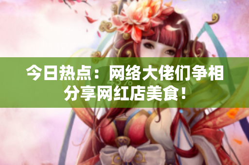 今日热点：网络大佬们争相分享网红店美食！