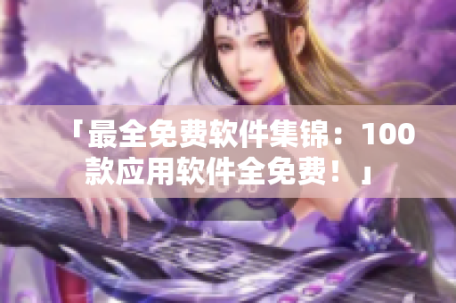 「最全免费软件集锦：100款应用软件全免费！」