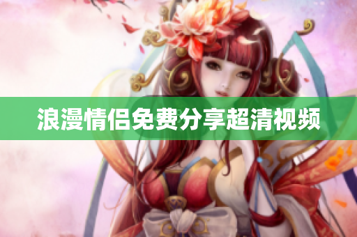 浪漫情侣免费分享超清视频