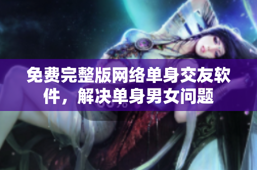 免费完整版网络单身交友软件，解决单身男女问题