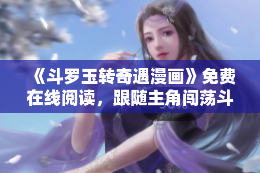 《斗罗玉转奇遇漫画》免费在线阅读，跟随主角闯荡斗罗大陆！