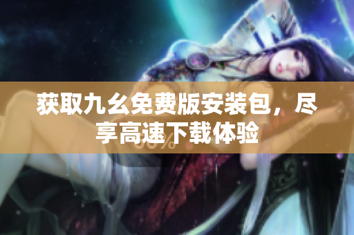 获取九幺免费版安装包，尽享高速下载体验