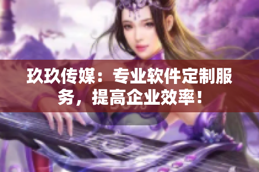 玖玖传媒：专业软件定制服务，提高企业效率！