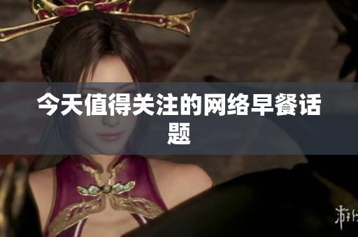 今天值得关注的网络早餐话题