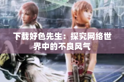 下载好色先生：探究网络世界中的不良风气