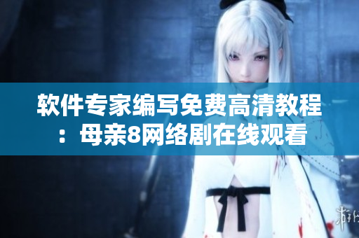 软件专家编写免费高清教程：母亲8网络剧在线观看