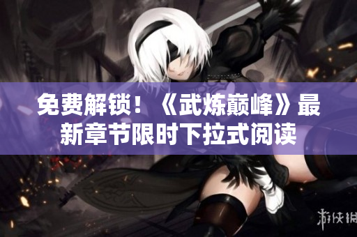 免费解锁！《武炼巅峰》最新章节限时下拉式阅读