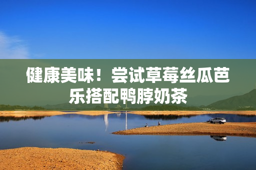 健康美味！尝试草莓丝瓜芭乐搭配鸭脖奶茶