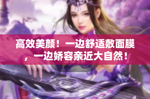 高效美颜！一边舒适敷面膜，一边娇容亲近大自然！