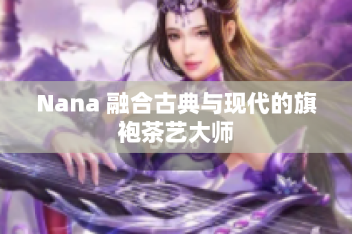 Nana 融合古典与现代的旗袍茶艺大师