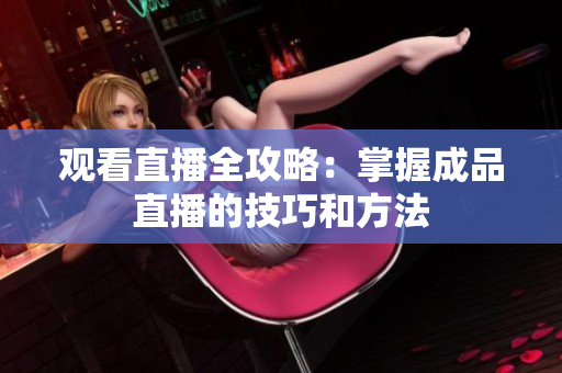 观看直播全攻略：掌握成品直播的技巧和方法