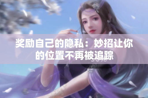 奖励自己的隐私：妙招让你的位置不再被追踪