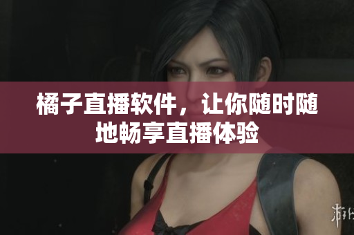 橘子直播软件，让你随时随地畅享直播体验