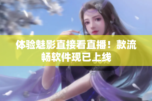 体验魅影直接看直播！款流畅软件现已上线