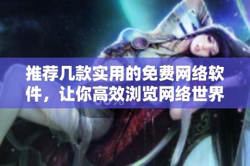 推荐几款实用的免费网络软件，让你高效浏览网络世界！