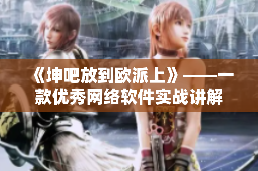 《坤吧放到欧派上》——一款优秀网络软件实战讲解