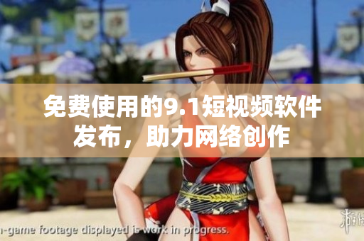 免费使用的9.1短视频软件发布，助力网络创作