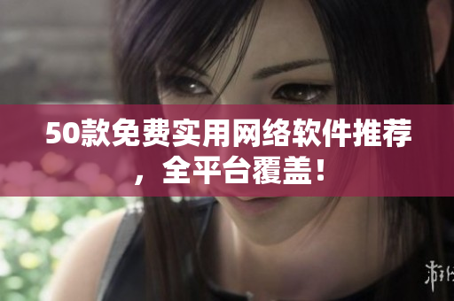 50款免费实用网络软件推荐，全平台覆盖！