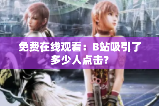 免费在线观看：B站吸引了多少人点击？