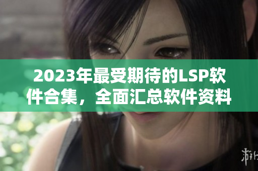 2023年最受期待的LSP软件合集，全面汇总软件资料！