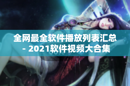 全网最全软件播放列表汇总 - 2021软件视频大合集