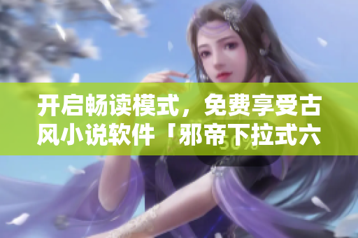 开启畅读模式，免费享受古风小说软件「邪帝下拉式六」