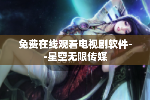 免费在线观看电视剧软件--星空无限传媒