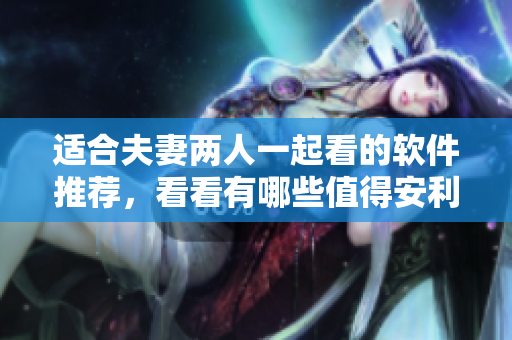 适合夫妻两人一起看的软件推荐，看看有哪些值得安利的？