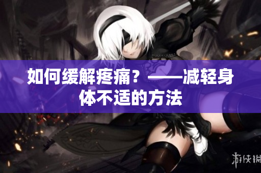 如何缓解疼痛？——减轻身体不适的方法