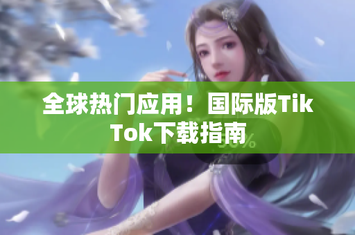全球热门应用！国际版TikTok下载指南
